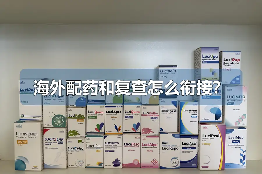 海外配药和复查怎么衔接?